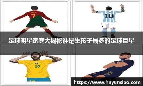 足球明星家庭大揭秘谁是生孩子最多的足球巨星