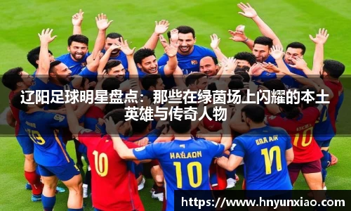 辽阳足球明星盘点：那些在绿茵场上闪耀的本土英雄与传奇人物