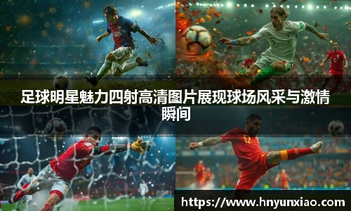 足球明星魅力四射高清图片展现球场风采与激情瞬间