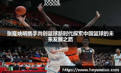 张隆姚明携手共创篮球新时代探索中国篮球的未来发展之路