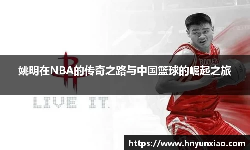 姚明在NBA的传奇之路与中国篮球的崛起之旅
