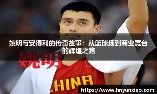 姚明与安得利的传奇故事：从篮球场到商业舞台的辉煌之路
