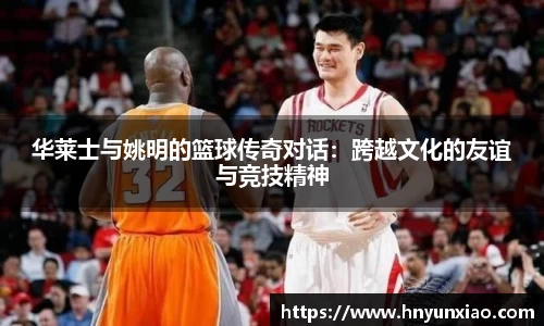华莱士与姚明的篮球传奇对话：跨越文化的友谊与竞技精神