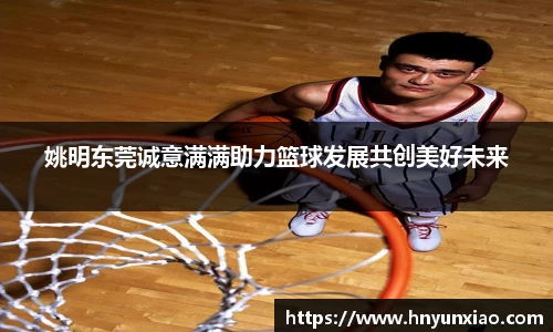姚明东莞诚意满满助力篮球发展共创美好未来