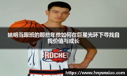 姚明当跟班的那些年他如何在巨星光环下寻找自我价值与成长
