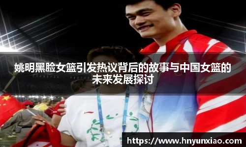 姚明黑脸女篮引发热议背后的故事与中国女篮的未来发展探讨