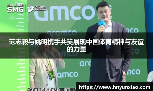 范志毅与姚明携手共笑展现中国体育精神与友谊的力量
