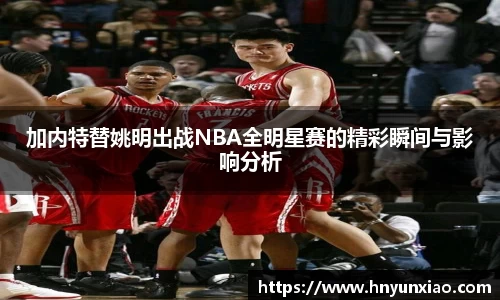 加内特替姚明出战NBA全明星赛的精彩瞬间与影响分析