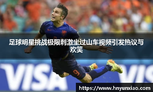 足球明星挑战极限刺激坐过山车视频引发热议与欢笑
