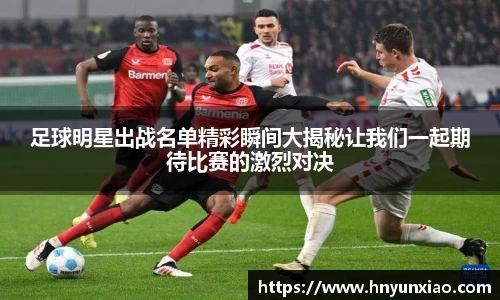 足球明星出战名单精彩瞬间大揭秘让我们一起期待比赛的激烈对决
