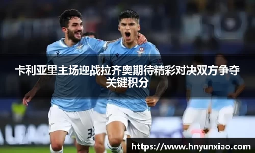 卡利亚里主场迎战拉齐奥期待精彩对决双方争夺关键积分
