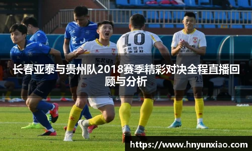 长春亚泰与贵州队2018赛季精彩对决全程直播回顾与分析
