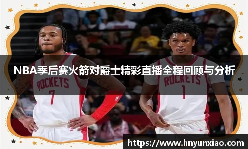 NBA季后赛火箭对爵士精彩直播全程回顾与分析
