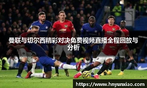 曼联与切尔西精彩对决免费视频直播全程回放与分析
