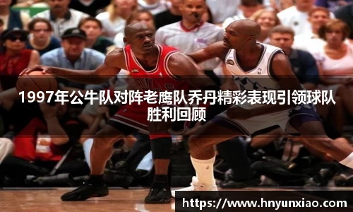 1997年公牛队对阵老鹰队乔丹精彩表现引领球队胜利回顾