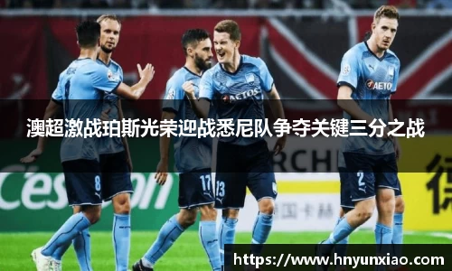 澳超激战珀斯光荣迎战悉尼队争夺关键三分之战