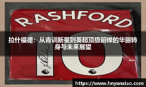 拉什福德：从青训新星到英超顶级前锋的华丽转身与未来展望